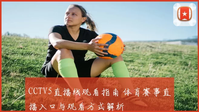 CCTV5直播线观看指南 体育赛事直播入口与观看方式解析