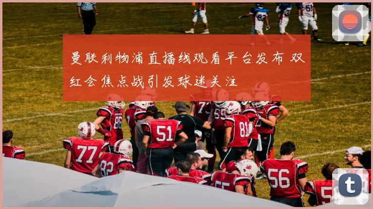 曼联利物浦直播线观看平台发布 双红会焦点战引发球迷关注