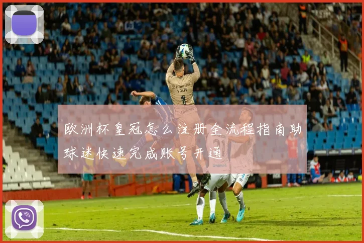 欧洲杯皇冠怎么注册全流程指南助球迷快速完成账号开通