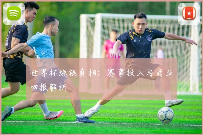 世界杯烧钱真相：赛事投入与商业回报解析