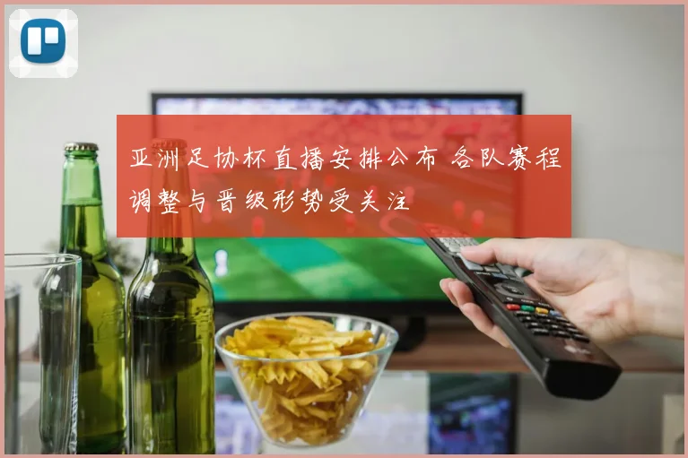 亚洲足协杯直播安排公布 各队赛程调整与晋级形势受关注