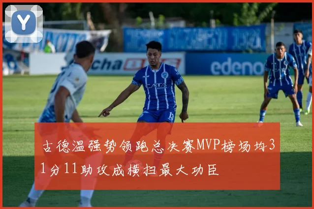 古德温强势领跑总决赛MVP榜场均31分11助攻成横扫最大功臣