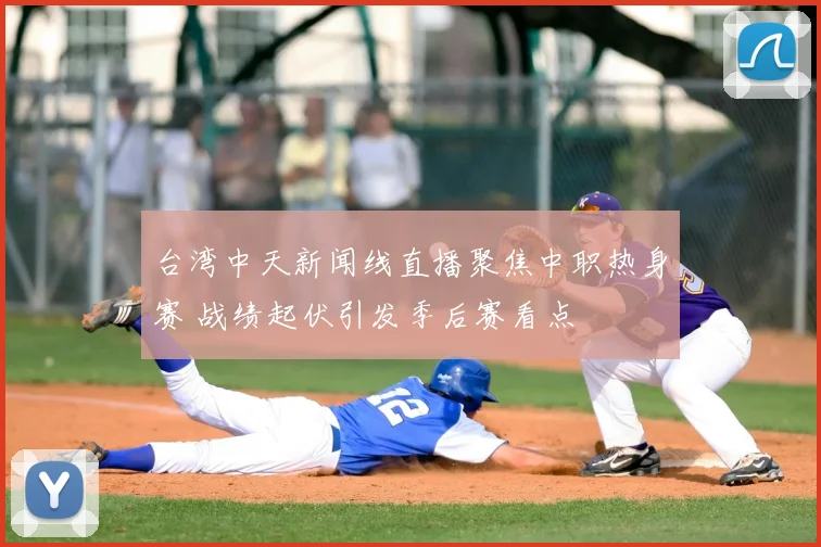 台湾中天新闻线直播聚焦中职热身赛 战绩起伏引发季后赛看点