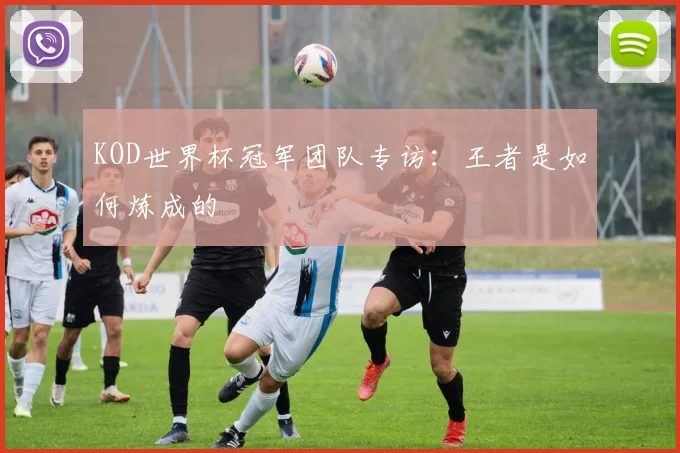 KOD世界杯冠军团队专访:王者是如何炼成的