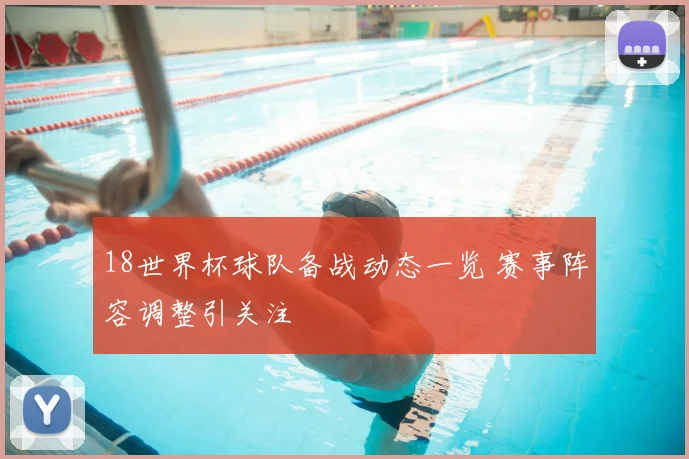 18世界杯球队备战动态一览 赛事阵容调整引关注