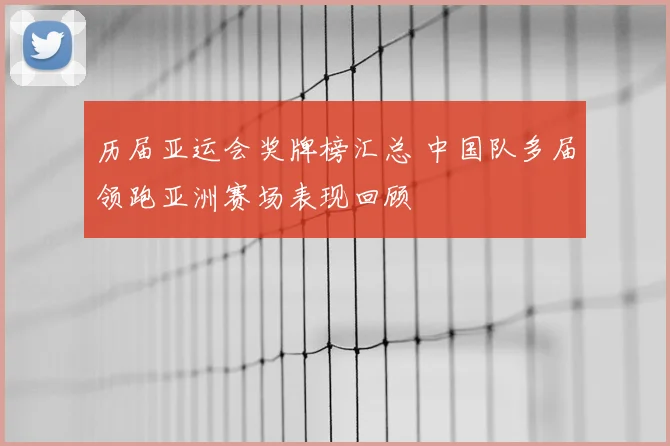 历届亚运会奖牌榜汇总 中国队多届领跑亚洲赛场表现回顾