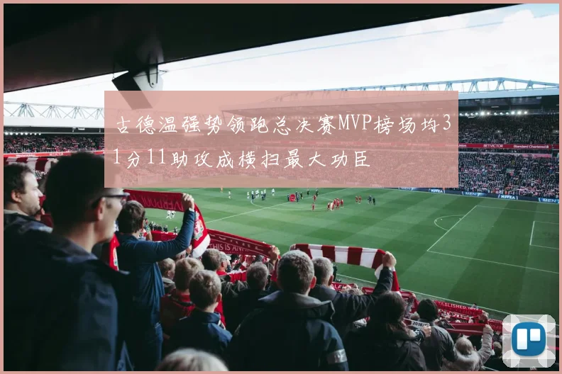 古德温强势领跑总决赛MVP榜场均31分11助攻成横扫最大功臣