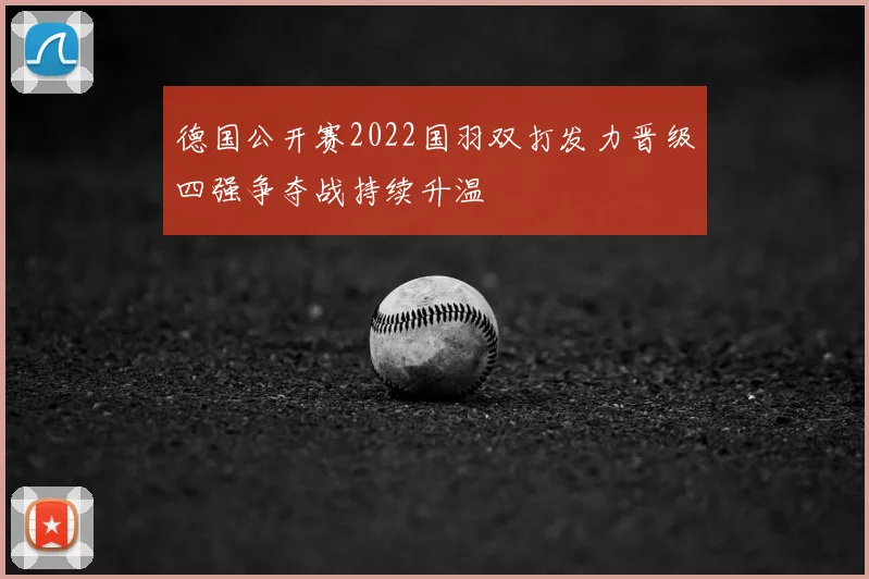 德国公开赛2022国羽双打发力晋级四强争夺战持续升温