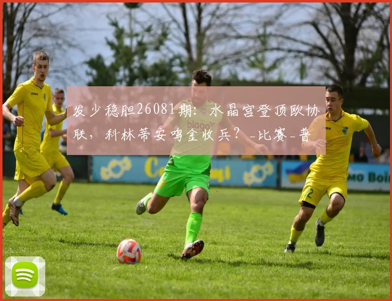 发少稳胆26081期：水晶宫登顶欧协联，科林蒂安鸣金收兵？_比赛_普拉滕斯_联赛