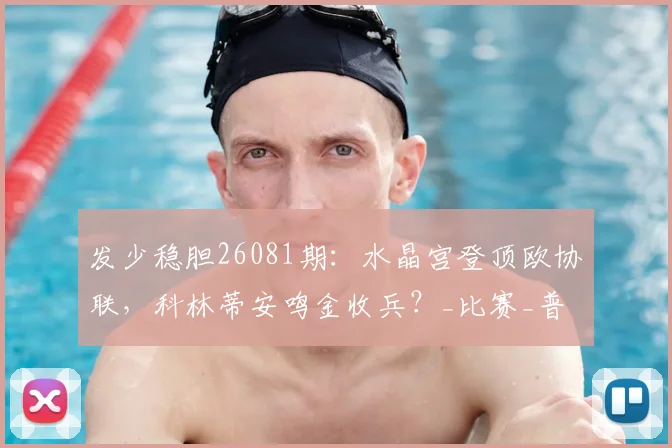 发少稳胆26081期：水晶宫登顶欧协联，科林蒂安鸣金收兵？_比赛_普拉滕斯_联赛