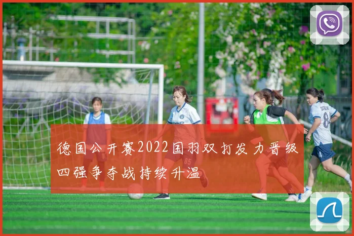 德国公开赛2022国羽双打发力晋级四强争夺战持续升温