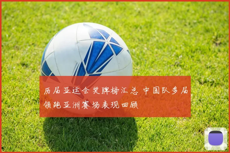 历届亚运会奖牌榜汇总 中国队多届领跑亚洲赛场表现回顾