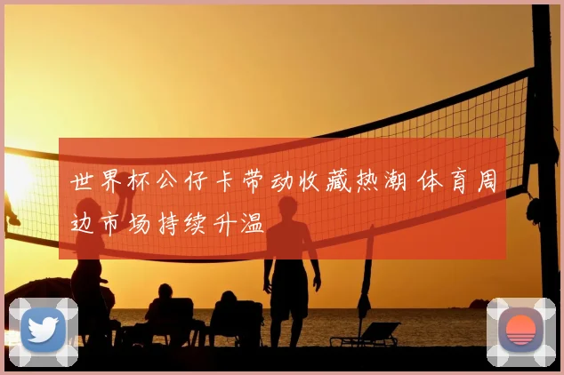 世界杯公仔卡带动收藏热潮 体育周边市场持续升温