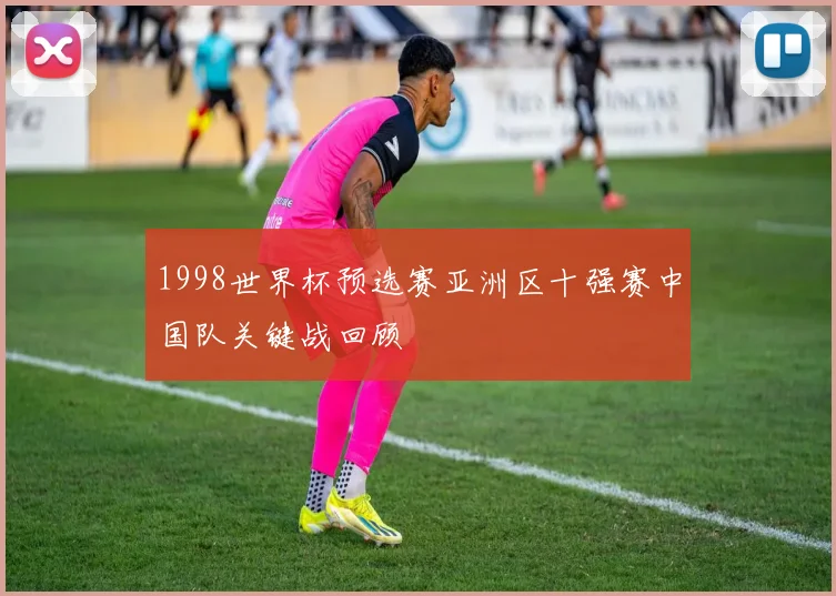 1998世界杯预选赛亚洲区十强赛中国队关键战回顾