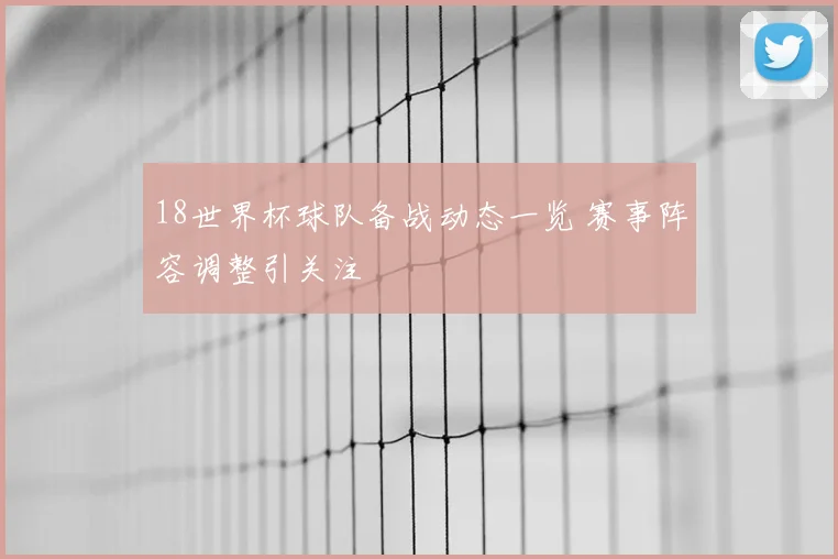 18世界杯球队备战动态一览 赛事阵容调整引关注