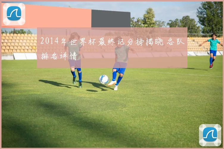 2014年世界杯最终记分榜揭晓 各队排名详情
