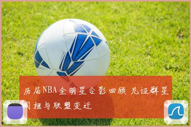 历届NBA全明星合影回顾 见证群星同框与联盟变迁