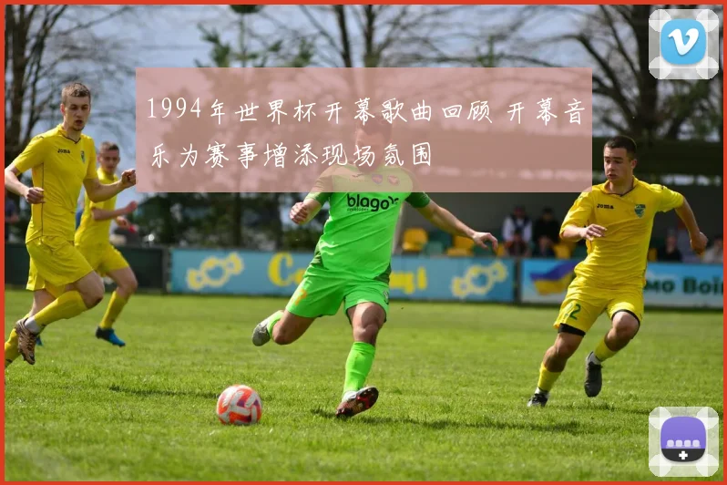 1994年世界杯开幕歌曲回顾 开幕音乐为赛事增添现场氛围