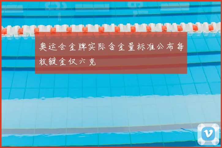 奥运会金牌实际含金量标准公布每枚镀金仅六克