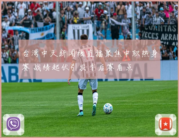 台湾中天新闻线直播聚焦中职热身赛 战绩起伏引发季后赛看点
