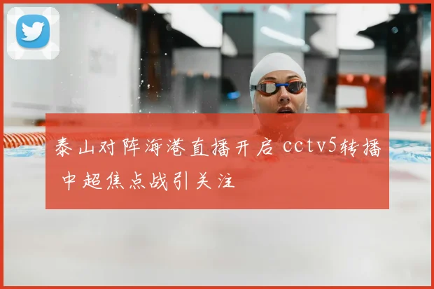泰山对阵海港直播开启 cctv5转播 中超焦点战引关注