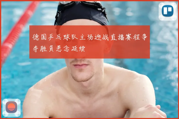 德国乒乓球队主场迎战直播赛程争夺胜负悬念延续