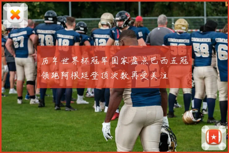 历年世界杯冠军国家盘点巴西五冠领跑阿根廷登顶次数再受关注